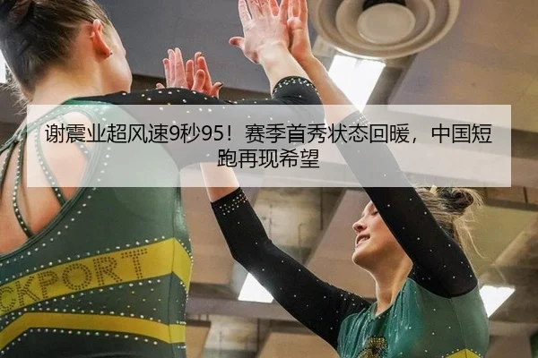谢震业超风速9秒95！赛季首秀状态回暖，中国短跑再现希望