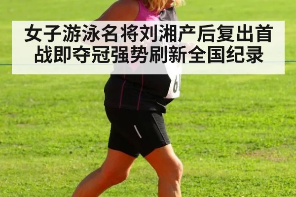女子游泳名将刘湘产后复出首战即夺冠强势刷新全国纪录