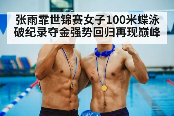 张雨霏世锦赛女子100米蝶泳破纪录夺金强势回归再现巅峰