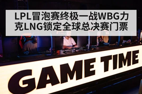 LPL冒泡赛终极一战WBG力克LNG锁定全球总决赛门票