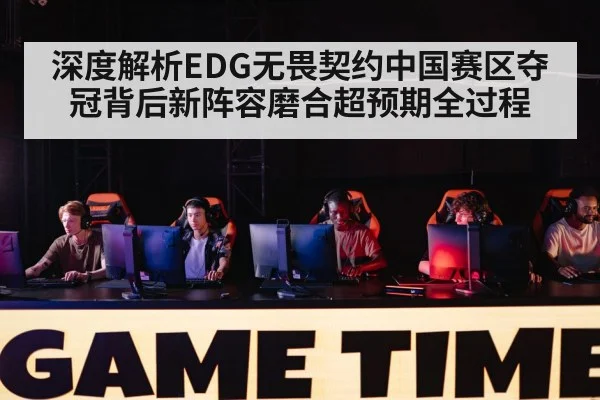 深度解析EDG无畏契约中国赛区夺冠背后新阵容磨合超预期全过程